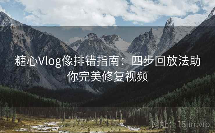 糖心Vlog像排错指南：四步回放法助你完美修复视频