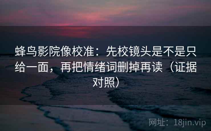 蜂鸟影院像校准:先校镜头是不是只给一面,再把情绪词删掉再读(证据对照) 蜂鸟影院像校准:先校镜头是不是只给一面,再把情绪词删掉再读(证据对照)