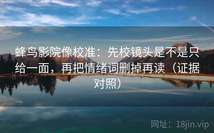 蜂鸟影院像校准:先校镜头是不是只给一面,再把情绪词删掉再读(证据对照) 蜂鸟影院像校准:先校镜头是不是只给一面,再把情绪词删掉再读(证据对照)