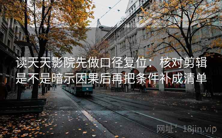 读天天影院先做口径复位:核对剪辑是不是暗示因果后再把条件补成清单 读天天影院先做口径复位:核对剪辑是不是暗示因果后再把条件补成清单