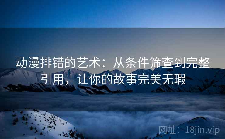 动漫排错的艺术:从条件筛查到完整引用,让你的故事完美无瑕 动漫排错的艺术:从条件筛查到完整引用,让你的故事完美无瑕
