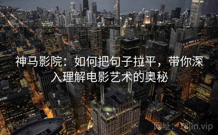 神马影院:如何把句子拉平,带你深入理解电影艺术的奥秘 神马影院:如何把句子拉平,带你深入理解电影艺术的奥秘