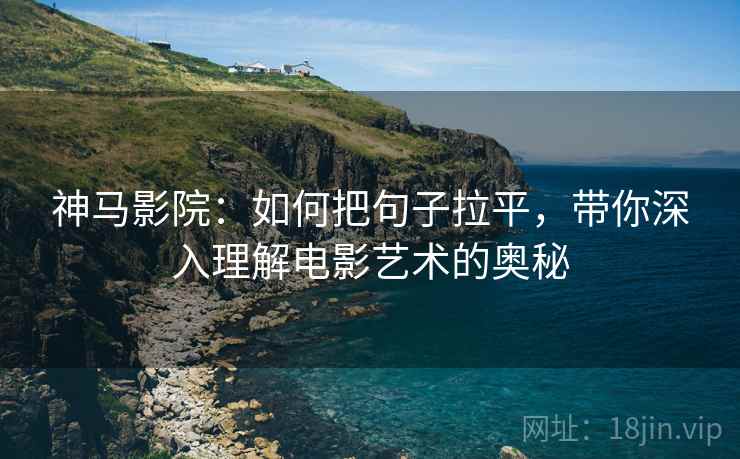 神马影院:如何把句子拉平,带你深入理解电影艺术的奥秘 神马影院:如何把句子拉平,带你深入理解电影艺术的奥秘