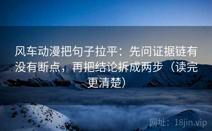 风车动漫把句子拉平:先问证据链有没有断点,再把结论拆成两步(读完更清楚) 风车动漫把句子拉平:先问证据链有没有断点,再把结论拆成两步(读完更清楚)