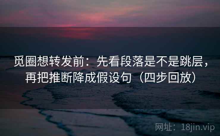 觅圈想转发前:先看段落是不是跳层,再把推断降成假设句(四步回放) 觅圈想转发前:先看段落是不是跳层,再把推断降成假设句(四步回放)