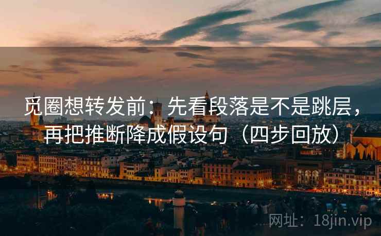 觅圈想转发前:先看段落是不是跳层,再把推断降成假设句(四步回放) 觅圈想转发前:先看段落是不是跳层,再把推断降成假设句(四步回放)
