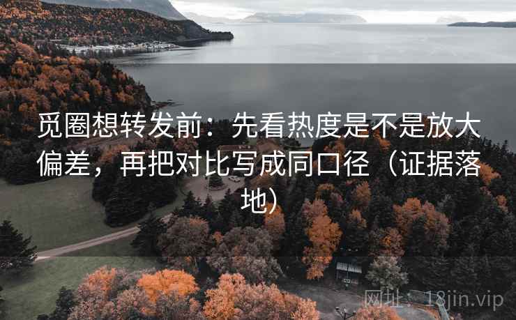 觅圈想转发前:先看热度是不是放大偏差,再把对比写成同口径(证据落地) 觅圈想转发前:先看热度是不是放大偏差,再把对比写成同口径(证据落地)