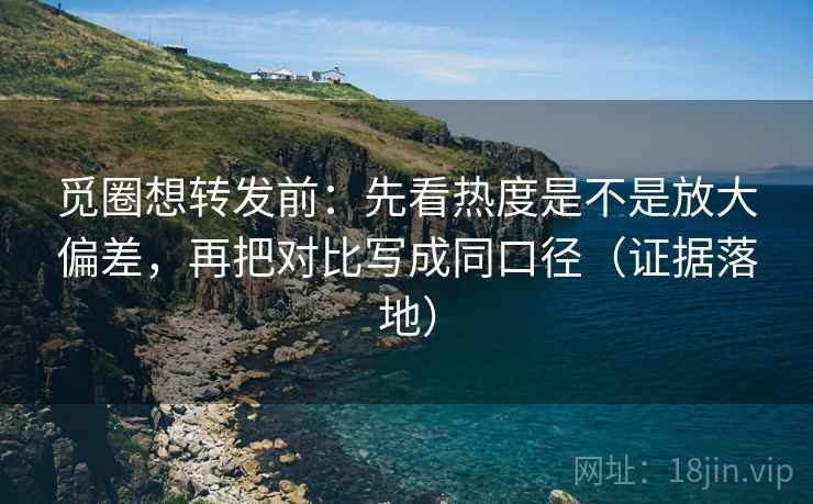 觅圈想转发前:先看热度是不是放大偏差,再把对比写成同口径(证据落地) 觅圈想转发前:先看热度是不是放大偏差,再把对比写成同口径(证据落地)