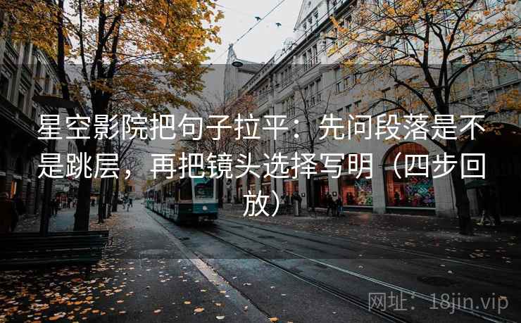 星空影院把句子拉平:先问段落是不是跳层,再把镜头选择写明(四步回放) 星空影院把句子拉平:先问段落是不是跳层,再把镜头选择写明(四步回放)