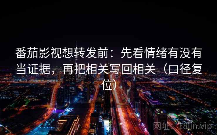 番茄影视想转发前:先看情绪有没有当证据,再把相关写回相关(口径复位) 番茄影视想转发前:先看情绪有没有当证据,再把相关写回相关(口径复位)