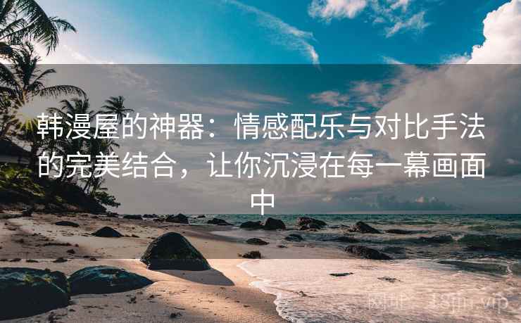韩漫屋的神器:情感配乐与对比手法的完美结合,让你沉浸在每一幕画面中 韩漫屋的神器:情感配乐与对比手法的完美结合,让你沉浸在每一幕画面中