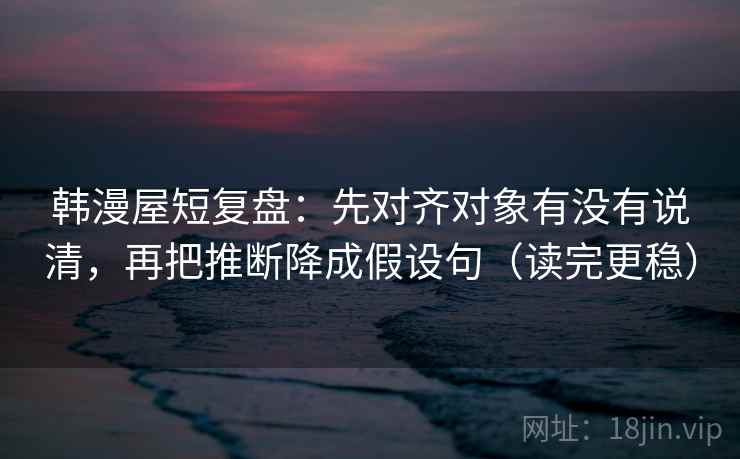 韩漫屋短复盘:先对齐对象有没有说清,再把推断降成假设句(读完更稳) 韩漫屋短复盘:先对齐对象有没有说清,再把推断降成假设句(读完更稳)
