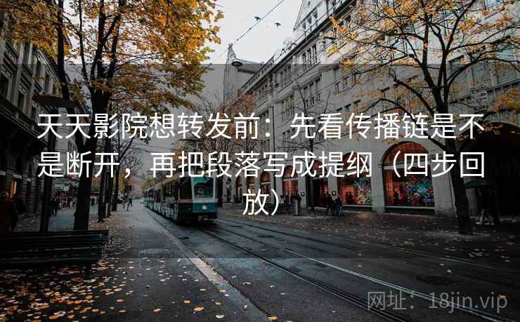 天天影院想转发前:先看传播链是不是断开,再把段落写成提纲(四步回放) 天天影院想转发前:先看传播链是不是断开,再把段落写成提纲(四步回放)