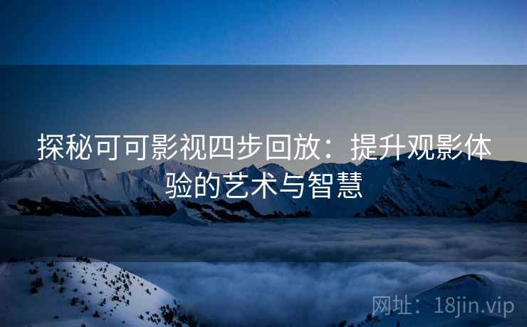 探秘可可影视四步回放:提升观影体验的艺术与智慧 探秘可可影视四步回放:提升观影体验的艺术与智慧