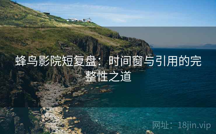 蜂鸟影院短复盘:时间窗与引用的完整性之道 蜂鸟影院短复盘:时间窗与引用的完整性之道