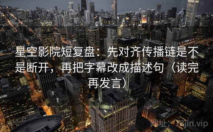 星空影院短复盘:先对齐传播链是不是断开,再把字幕改成描述句(读完再发言) 星空影院短复盘:先对齐传播链是不是断开,再把字幕改成描述句(读完再发言)