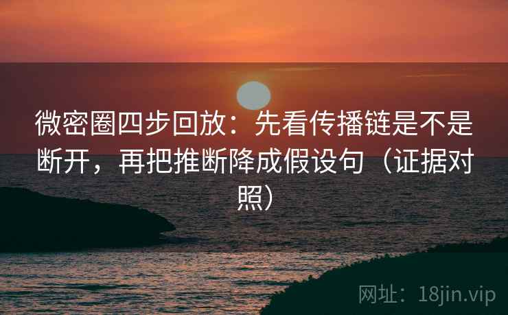 微密圈四步回放：先看传播链是不是断开，再把推断降成假设句（证据对照）