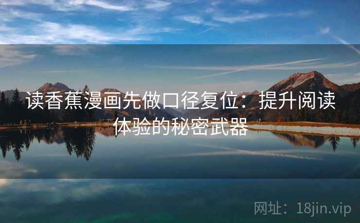 读香蕉漫画先做口径复位:提升阅读体验的秘密武器 读香蕉漫画先做口径复位:提升阅读体验的秘密武器