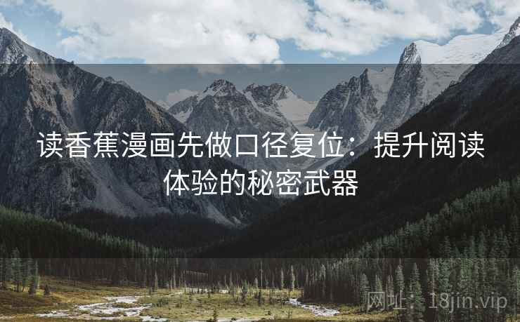 读香蕉漫画先做口径复位:提升阅读体验的秘密武器 读香蕉漫画先做口径复位:提升阅读体验的秘密武器