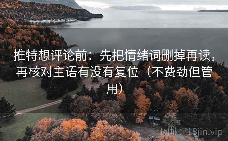 推特想评论前:先把情绪词删掉再读,再核对主语有没有复位(不费劲但管用) 推特想评论前:先把情绪词删掉再读,再核对主语有没有复位(不费劲但管用)