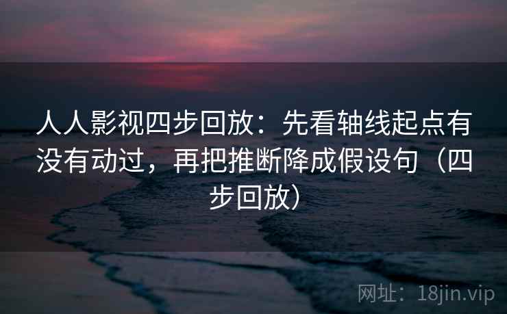 人人影视四步回放:先看轴线起点有没有动过,再把推断降成假设句(四步回放) 人人影视四步回放:先看轴线起点有没有动过,再把推断降成假设句(四步回放)