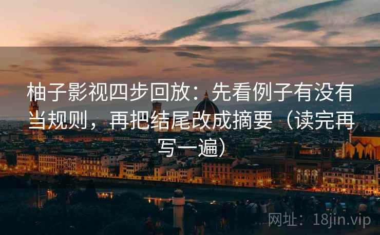 柚子影视四步回放:先看例子有没有当规则,再把结尾改成摘要(读完再写一遍) 柚子影视四步回放:先看例子有没有当规则,再把结尾改成摘要(读完再写一遍)