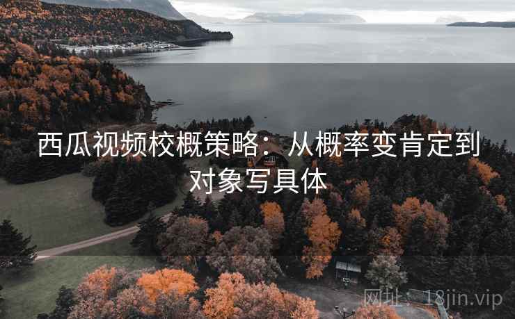 西瓜视频校概策略:从概率变肯定到对象写具体 西瓜视频校概策略:从概率变肯定到对象写具体