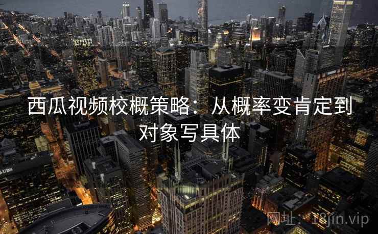 西瓜视频校概策略:从概率变肯定到对象写具体 西瓜视频校概策略:从概率变肯定到对象写具体