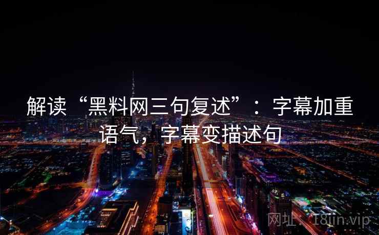 解读“黑料网三句复述”：字幕加重语气，字幕变描述句