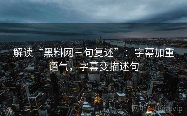 解读“黑料网三句复述”：字幕加重语气，字幕变描述句