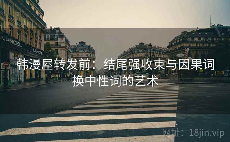 韩漫屋转发前:结尾强收束与因果词换中性词的艺术 韩漫屋转发前:结尾强收束与因果词换中性词的艺术