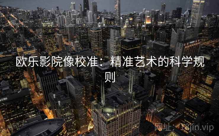 欧乐影院像校准:精准艺术的科学规则 欧乐影院像校准:精准艺术的科学规则