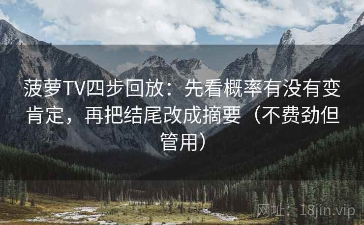 菠萝TV四步回放:先看概率有没有变肯定,再把结尾改成摘要(不费劲但管用) 菠萝TV四步回放:先看概率有没有变肯定,再把结尾改成摘要(不费劲但管用)