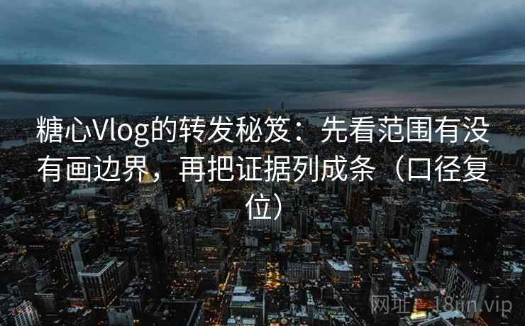 糖心Vlog的转发秘笈:先看范围有没有画边界,再把证据列成条(口径复位) 糖心Vlog的转发秘笈:先看范围有没有画边界,再把证据列成条(口径复位)