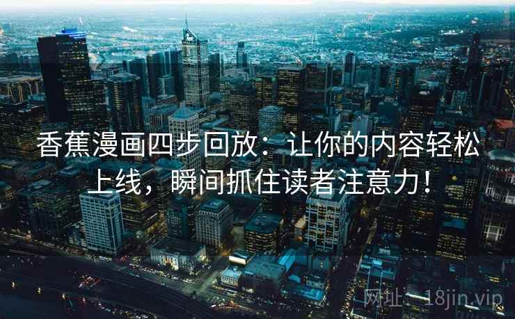 香蕉漫画四步回放:让你的内容轻松上线,瞬间抓住读者注意力! 香蕉漫画四步回放:让你的内容轻松上线,瞬间抓住读者注意力!