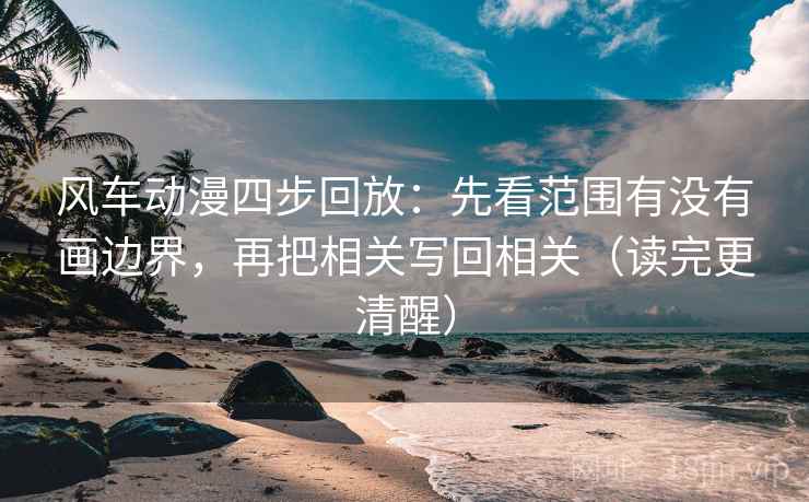 风车动漫四步回放：先看范围有没有画边界，再把相关写回相关（读完更清醒）