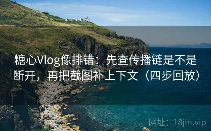 糖心Vlog像排错:先查传播链是不是断开,再把截图补上下文(四步回放) 糖心Vlog像排错:先查传播链是不是断开,再把截图补上下文(四步回放)
