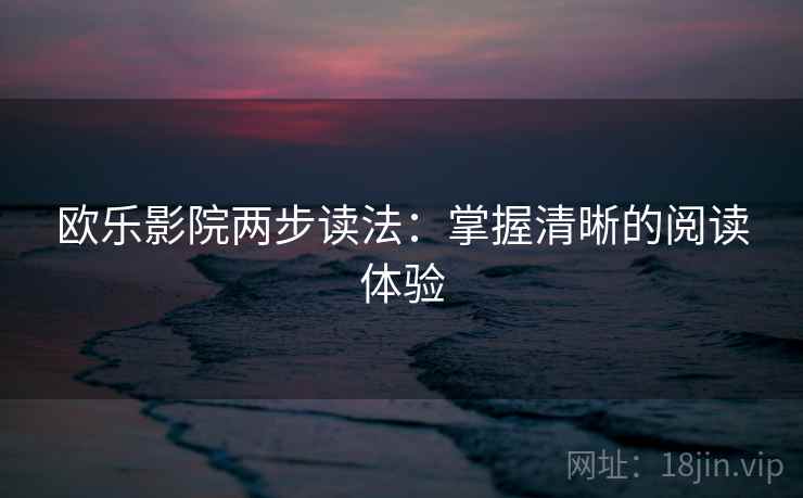 欧乐影院两步读法:掌握清晰的阅读体验 欧乐影院两步读法:掌握清晰的阅读体验