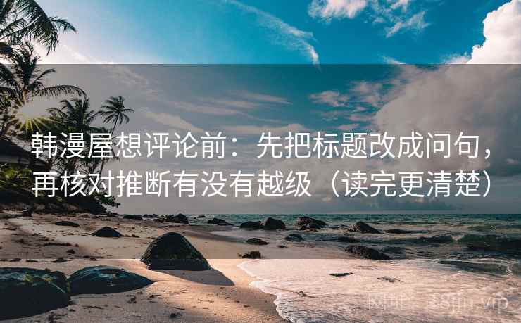 韩漫屋想评论前:先把标题改成问句,再核对推断有没有越级(读完更清楚) 韩漫屋想评论前:先把标题改成问句,再核对推断有没有越级(读完更清楚)