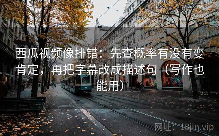 西瓜视频像排错:先查概率有没有变肯定,再把字幕改成描述句(写作也能用) 西瓜视频像排错:先查概率有没有变肯定,再把字幕改成描述句(写作也能用)