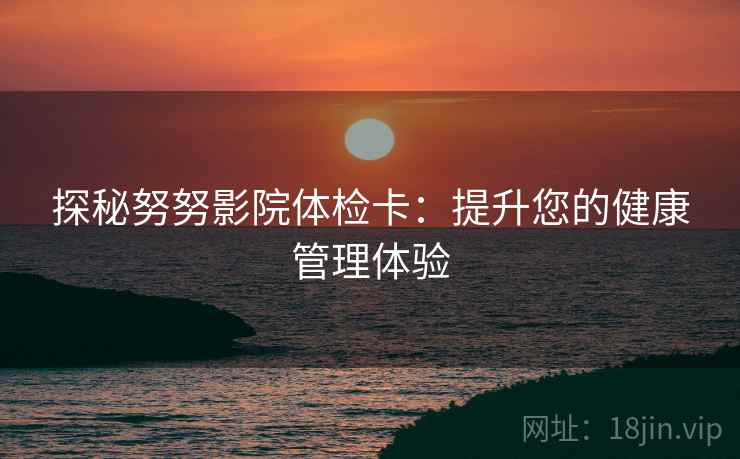 探秘努努影院体检卡：提升您的健康管理体验