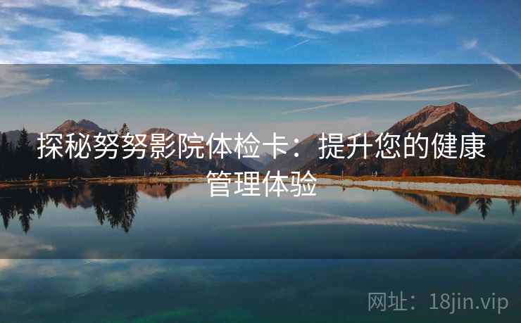 探秘努努影院体检卡：提升您的健康管理体验