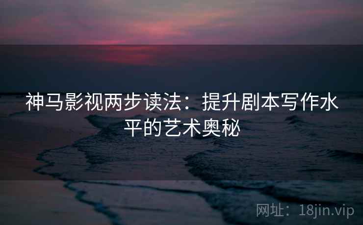 神马影视两步读法:提升剧本写作水平的艺术奥秘 神马影视两步读法:提升剧本写作水平的艺术奥秘