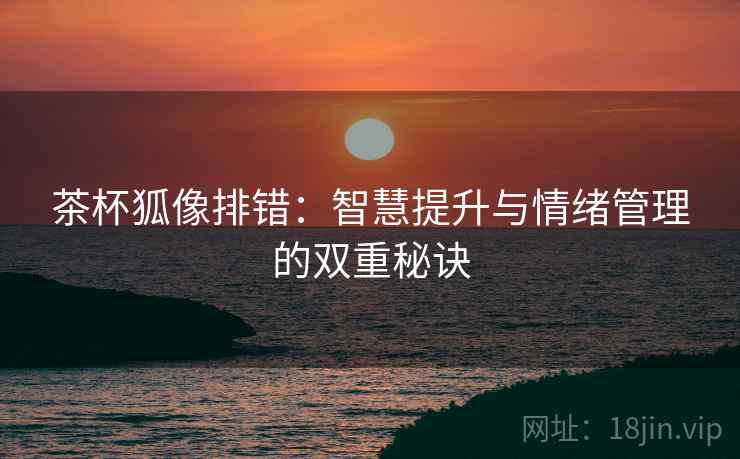 茶杯狐像排错:智慧提升与情绪管理的双重秘诀 茶杯狐像排错:智慧提升与情绪管理的双重秘诀
