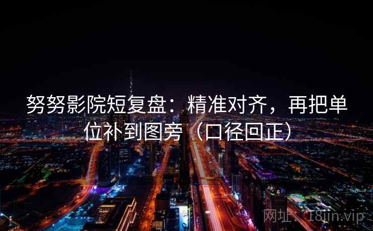 努努影院短复盘:精准对齐,再把单位补到图旁(口径回正) 努努影院短复盘:精准对齐,再把单位补到图旁(口径回正)