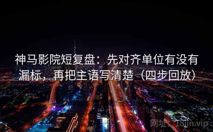 神马影院短复盘：先对齐单位有没有漏标，再把主语写清楚（四步回放）