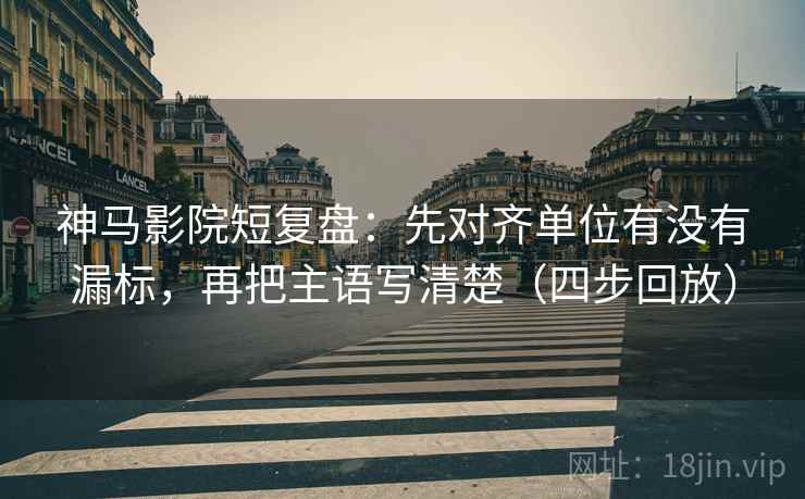 神马影院短复盘：先对齐单位有没有漏标，再把主语写清楚（四步回放）