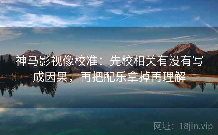 神马影视像校准：先校相关有没有写成因果，再把配乐拿掉再理解