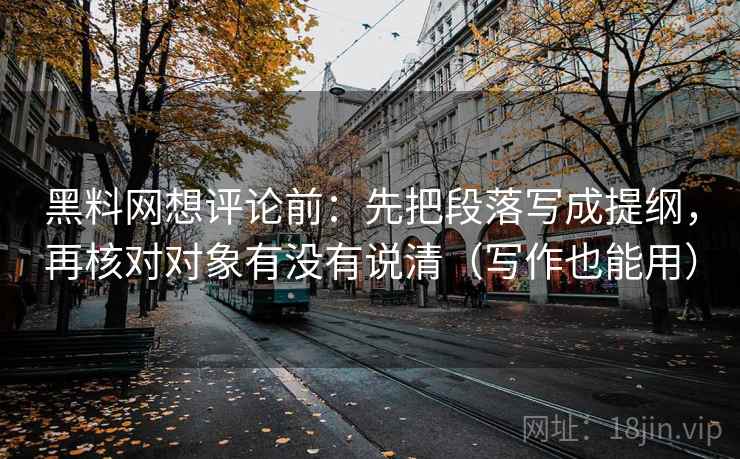 黑料网想评论前:先把段落写成提纲,再核对对象有没有说清(写作也能用) 黑料网想评论前:先把段落写成提纲,再核对对象有没有说清(写作也能用)
