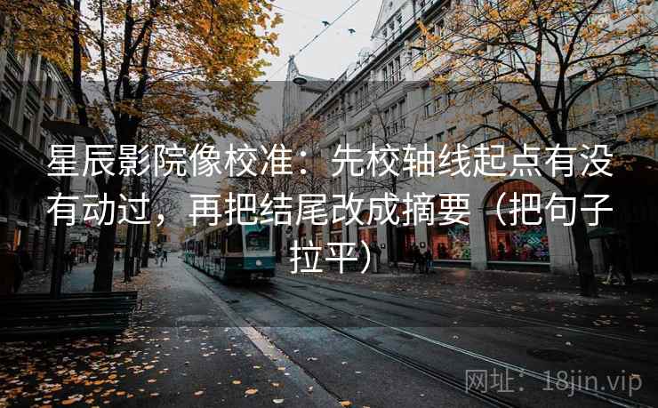 星辰影院像校准:先校轴线起点有没有动过,再把结尾改成摘要(把句子拉平) 星辰影院像校准:先校轴线起点有没有动过,再把结尾改成摘要(把句子拉平)